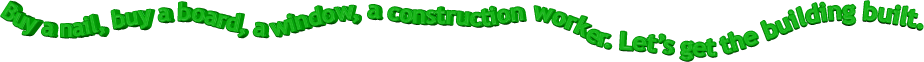 Buy a nail, buy a board, a window, a construction worker. Let�s get the building built.